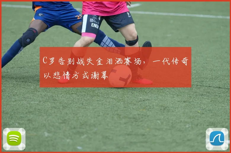 C罗告别战失金泪洒赛场，一代传奇
