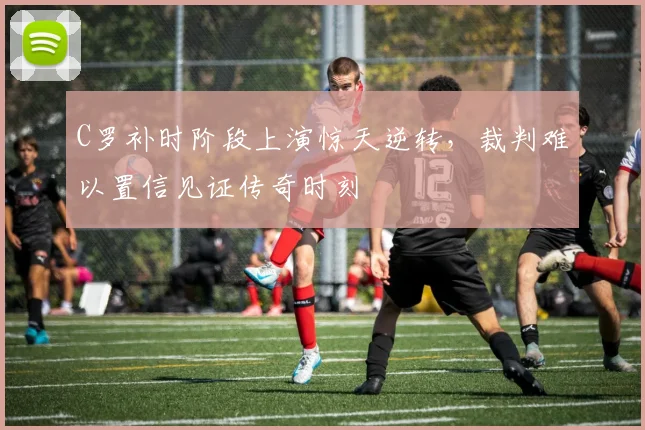 得胜28电脑版入口 - C罗补时阶段上演惊天逆转，裁判难以置信见证传奇时刻
