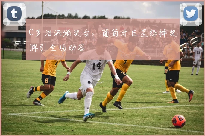 C罗泪洒颁奖台，葡萄牙巨星怒摔奖