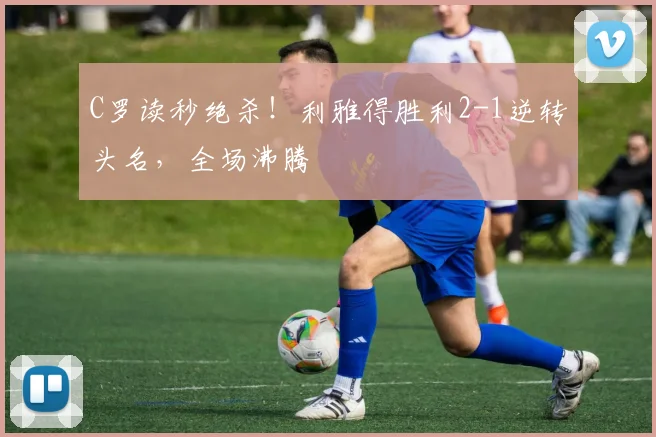 C罗读秒绝杀！利雅得胜利2-1逆转头