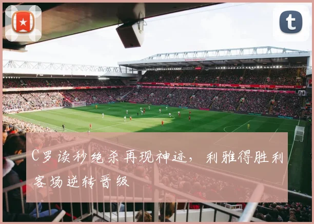 得胜28电脑版入口 - C罗读秒绝杀再现神迹,利雅得胜利客场逆转晋级