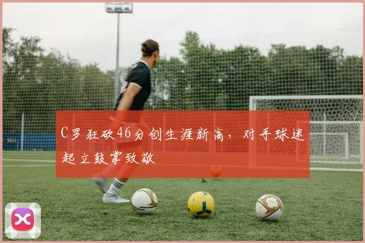 C罗狂砍46分创生涯新高，对手球迷