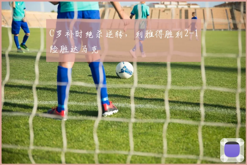C罗补时绝杀逆转，利雅得胜利2-1险