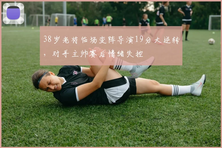 得胜28电脑版入口 - 38岁老将临场变阵导演19分大逆转，对手主帅赛后情绪失控